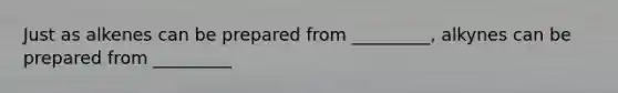 Just as alkenes can be prepared from _________, alkynes can be prepared from _________