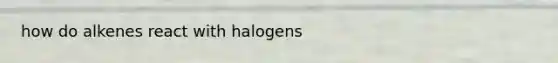 how do alkenes react with halogens