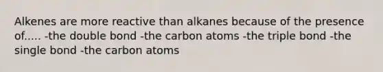 Alkenes are more reactive than alkanes because of the presence of..... -the double bond -the carbon atoms -the triple bond -the single bond -the carbon atoms