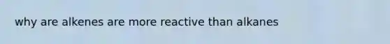 why are alkenes are more reactive than alkanes
