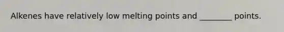 Alkenes have relatively low melting points and ________ points.