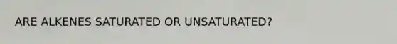 ARE ALKENES SATURATED OR UNSATURATED?