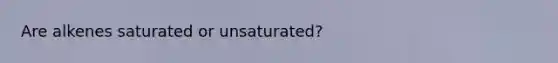 Are alkenes saturated or unsaturated?