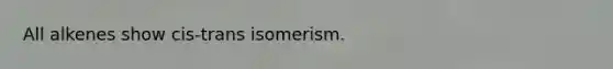 All alkenes show cis-trans isomerism.