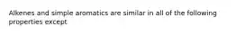 Alkenes and simple aromatics are similar in all of the following properties except