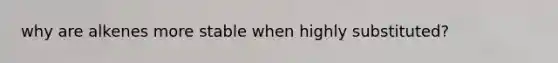why are alkenes more stable when highly substituted?