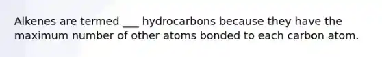 Alkenes are termed ___ hydrocarbons because they have the maximum number of other atoms bonded to each carbon atom.