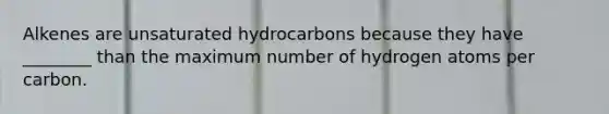 Alkenes are unsaturated hydrocarbons because they have ________ than the maximum number of hydrogen atoms per carbon.