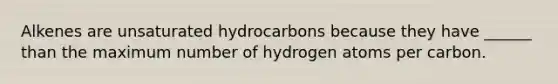 Alkenes are unsaturated hydrocarbons because they have ______ than the maximum number of hydrogen atoms per carbon.