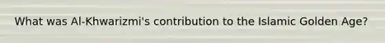 What was Al-Khwarizmi's contribution to the Islamic Golden Age?