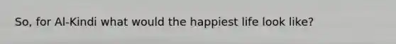 So, for Al-Kindi what would the happiest life look like?