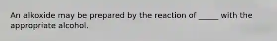 An alkoxide may be prepared by the reaction of _____ with the appropriate alcohol.