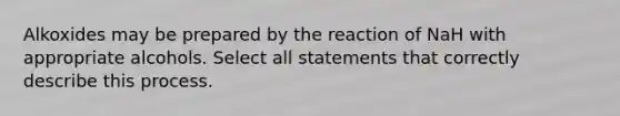 Alkoxides may be prepared by the reaction of NaH with appropriate alcohols. Select all statements that correctly describe this process.