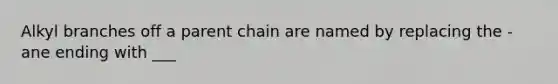 Alkyl branches off a parent chain are named by replacing the -ane ending with ___