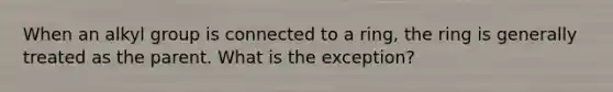 When an alkyl group is connected to a ring, the ring is generally treated as the parent. What is the exception?