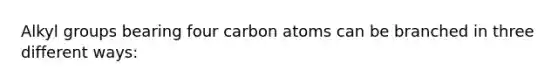 Alkyl groups bearing four carbon atoms can be branched in three different ways: