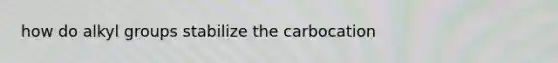 how do alkyl groups stabilize the carbocation