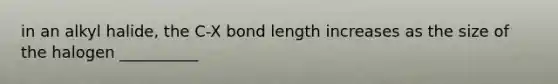 in an alkyl halide, the C-X bond length increases as the size of the halogen __________