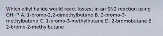 Which alkyl halide would react fastest in an SN2 reaction using OH−? A. 1-bromo-2,2-dimethylbutane B. 2-bromo-3-methylbutane C. 1-bromo-3-methylbutane D. 2-bromobutane E. 2-bromo-2-methylbutane