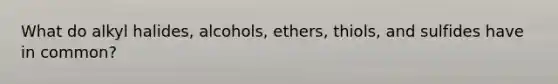 What do alkyl halides, alcohols, ethers, thiols, and sulfides have in common?