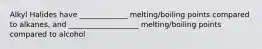 Alkyl Halides have _____________ melting/boiling points compared to alkanes, and ___________________ melting/boiling points compared to alcohol