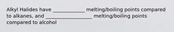 Alkyl Halides have _____________ melting/boiling points compared to alkanes, and ___________________ melting/boiling points compared to alcohol