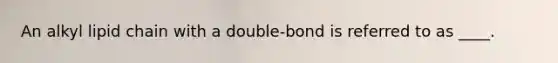 An alkyl lipid chain with a double-bond is referred to as ____.