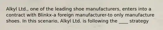 Alkyl Ltd., one of the leading shoe manufacturers, enters into a contract with Blinkx-a foreign manufacturer-to only manufacture shoes. In this scenario, Alkyl Ltd. is following the ____ strategy