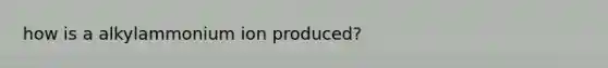 how is a alkylammonium ion produced?