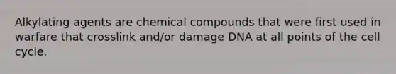 Alkylating agents are chemical compounds that were first used in warfare that crosslink and/or damage DNA at all points of the cell cycle.