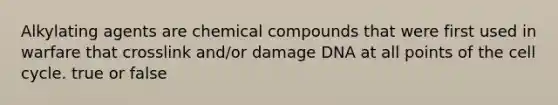 Alkylating agents are chemical compounds that were first used in warfare that crosslink and/or damage DNA at all points of the cell cycle. true or false