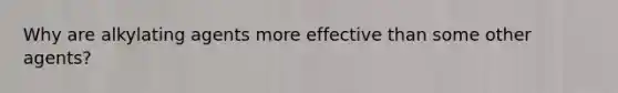 Why are alkylating agents more effective than some other agents?