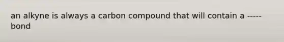 an alkyne is always a carbon compound that will contain a ----- bond