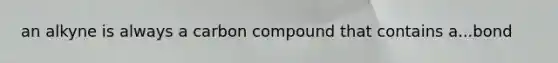 an alkyne is always a carbon compound that contains a...bond