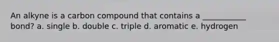 An alkyne is a carbon compound that contains a ___________ bond? a. single b. double c. triple d. aromatic e. hydrogen