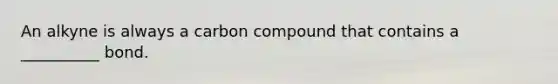 An alkyne is always a carbon compound that contains a __________ bond.