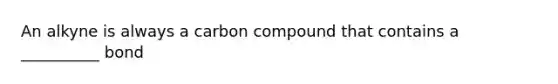 An alkyne is always a carbon compound that contains a __________ bond