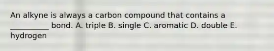 An alkyne is always a carbon compound that contains a __________ bond. A. triple B. single C. aromatic D. double E. hydrogen