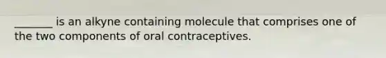 _______ is an alkyne containing molecule that comprises one of the two components of oral contraceptives.