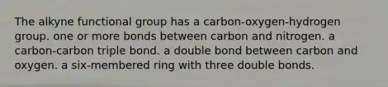 The alkyne functional group has a carbon-oxygen-hydrogen group. one or more bonds between carbon and nitrogen. a carbon-carbon triple bond. a double bond between carbon and oxygen. a six-membered ring with three double bonds.