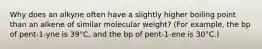 Why does an alkyne often have a slightly higher boiling point than an alkene of similar molecular weight? (For example, the bp of pent-1-yne is 39°C, and the bp of pent-1-ene is 30°C.)