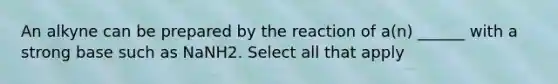 An alkyne can be prepared by the reaction of a(n) ______ with a strong base such as NaNH2. Select all that apply