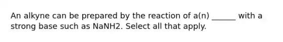 An alkyne can be prepared by the reaction of a(n) ______ with a strong base such as NaNH2. Select all that apply.