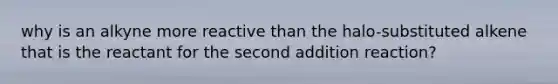 why is an alkyne more reactive than the halo-substituted alkene that is the reactant for the second addition reaction?