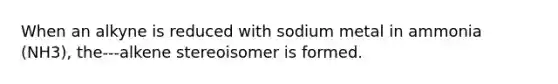 When an alkyne is reduced with sodium metal in ammonia (NH3), the---alkene stereoisomer is formed.