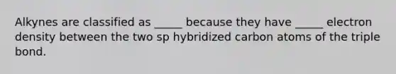 Alkynes are classified as _____ because they have _____ electron density between the two sp hybridized carbon atoms of the triple bond.