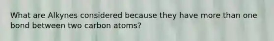 What are Alkynes considered because they have more than one bond between two carbon atoms?