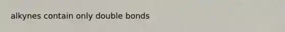 alkynes contain only double bonds