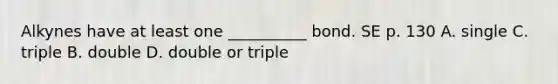 Alkynes have at least one __________ bond. SE p. 130 A. single C. triple B. double D. double or triple