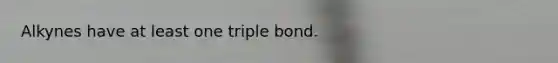 Alkynes have at least one triple bond.